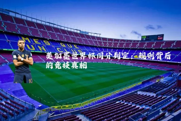 美加墨世界杯同分判定:规则背后的竞技真相