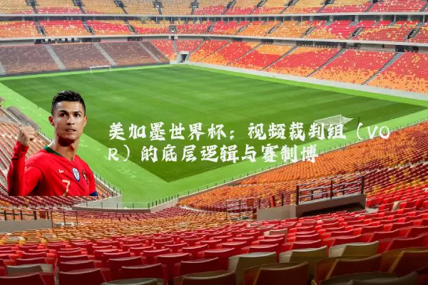 美加墨世界杯:视频裁判组(VOR)的底层逻辑与赛制博弈