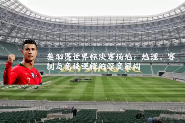 美加墨世界杯决赛场地:地理、赛制与竞技逻辑的深度解构