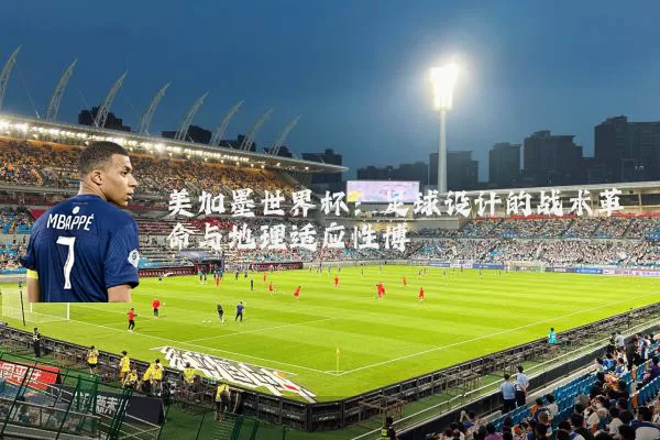 美加墨世界杯:足球设计的战术革命与地理适应性博弈