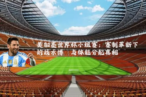 美加墨世界杯小组赛:赛制革新下的战术博弈与体能分配真相