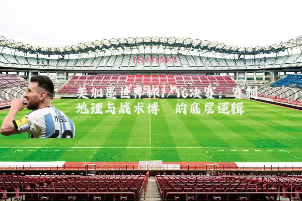 美加墨世界杯1/16决赛:赛制地理与战术博弈的底层逻辑