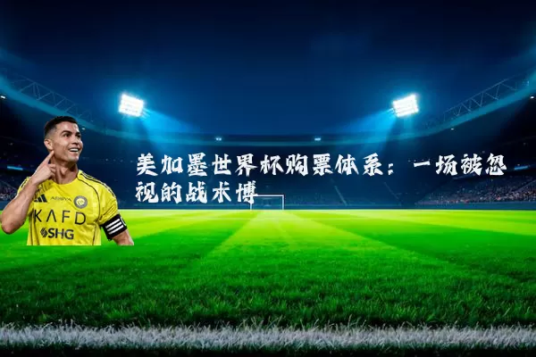 美加墨世界杯购票体系：一场被忽视的战术博弈