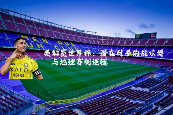 美加墨世界杯：潜在对手的战术博弈与地理赛制逻辑