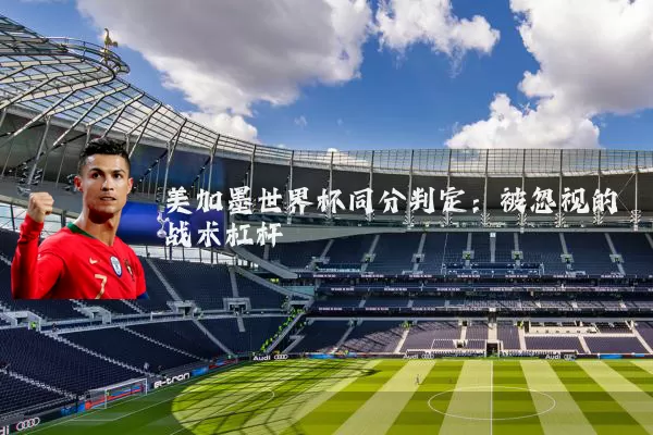 美加墨世界杯同分判定：被忽视的战术杠杆