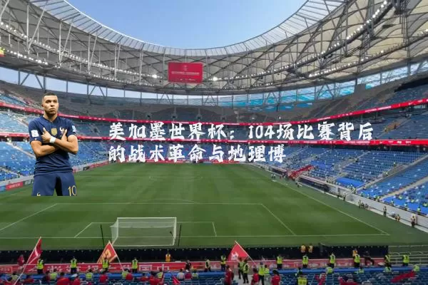 美加墨世界杯:104场比赛背后的战术革命与地理博弈