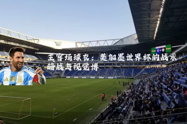 主客场球衣：美加墨世界杯的战术暗战与视觉博弈