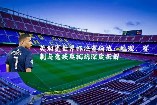 美加墨世界杯决赛场地:地理、赛制与竞技真相的深度拆解