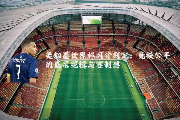 美加墨世界杯同分判定:竞技公平的底层逻辑与赛制博弈