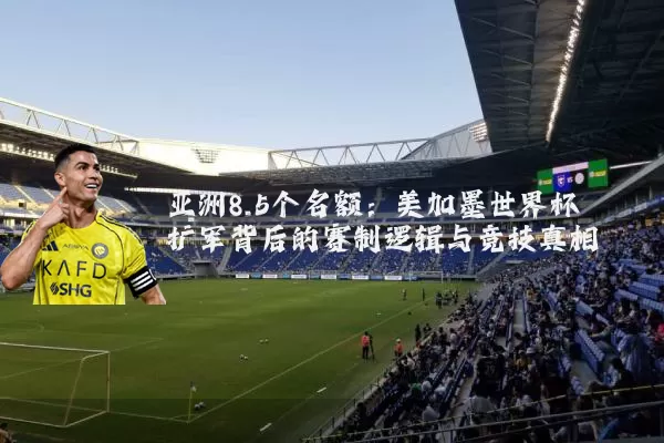 亚洲8.5个名额:美加墨世界杯扩军背后的赛制逻辑与竞技真相