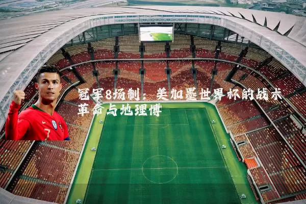 冠军8场制：美加墨世界杯的战术革命与地理博弈