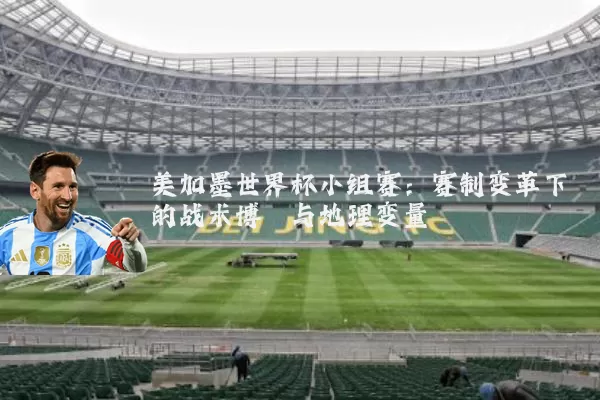 美加墨世界杯小组赛：赛制变革下的战术博弈与地理变量