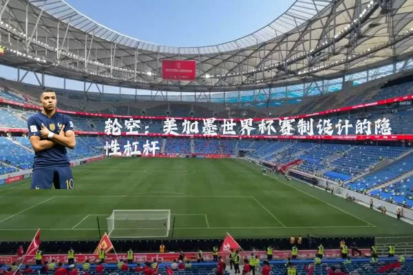 轮空:美加墨世界杯赛制设计的隐性杠杆