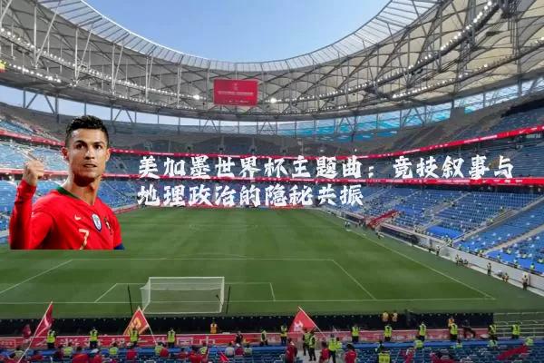 美加墨世界杯主题曲:竞技叙事与地理政治的隐秘共振