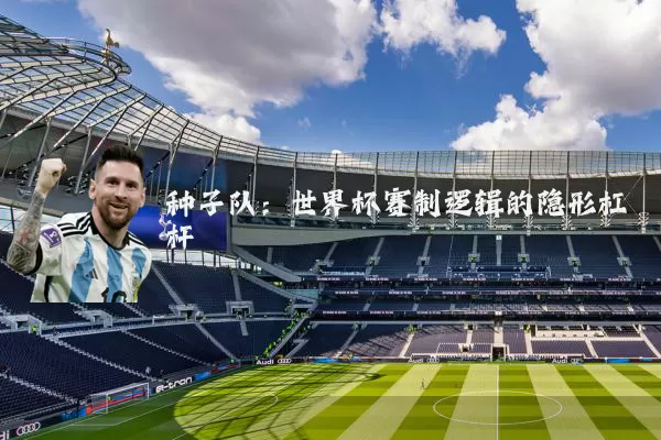 种子队：世界杯赛制逻辑的隐形杠杆