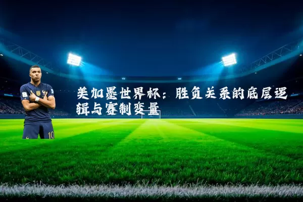 美加墨世界杯:胜负关系的底层逻辑与赛制变量