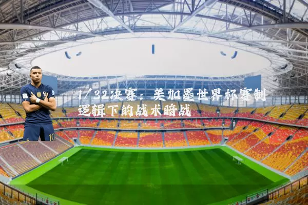 1/32决赛:美加墨世界杯赛制逻辑下的战术暗战