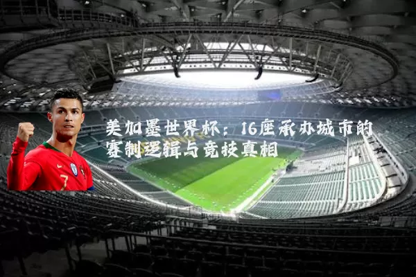 美加墨世界杯:16座承办城市的赛制逻辑与竞技真相