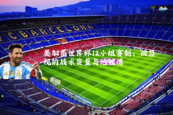 美加墨世界杯12小组赛制:被忽视的战术变量与地理博弈