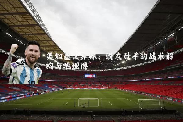 美加墨世界杯:潜在对手的战术解构与地理博弈