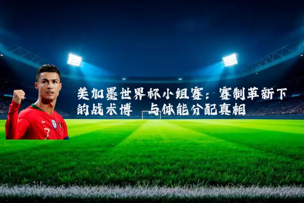 美加墨世界杯小组赛:赛制革新下的战术博弈与体能分配真相