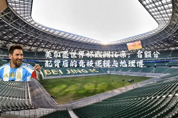 美加墨世界杯欧洲16席:名额分配背后的竞技逻辑与地理博弈