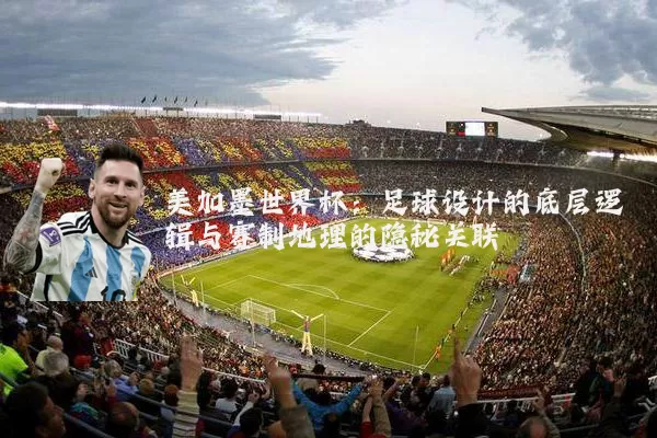 美加墨世界杯：足球设计的底层逻辑与赛制地理的隐秘关联
