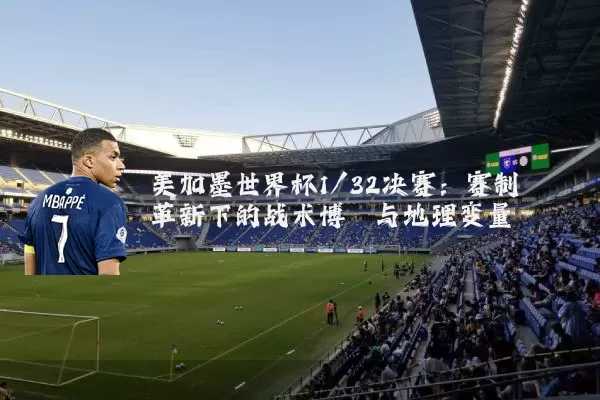 美加墨世界杯1/32决赛:赛制革新下的战术博弈与地理变量