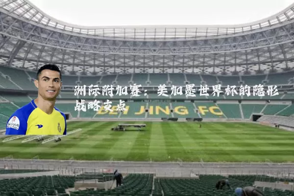 洲际附加赛:美加墨世界杯的隐形战略支点