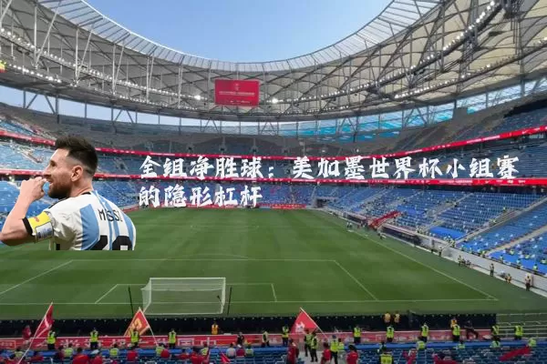 全组净胜球:美加墨世界杯小组赛的隐形杠杆