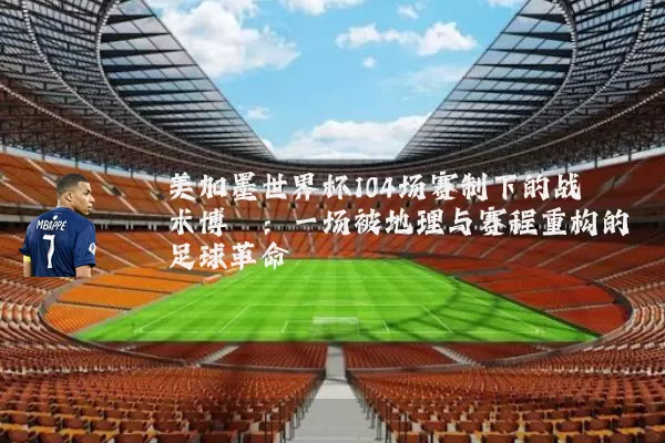 美加墨世界杯104场赛制下的战术博弈:一场被地理与赛程重构的足球革命