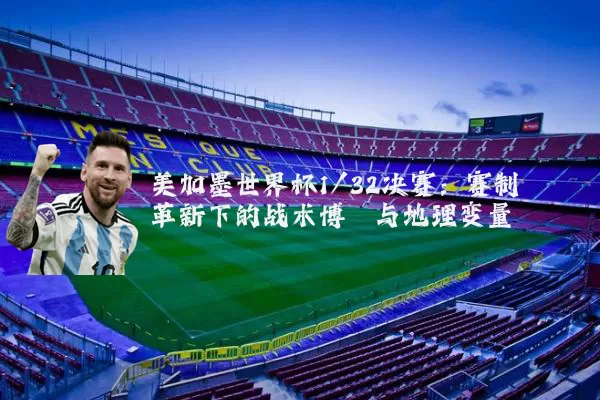 美加墨世界杯1/32决赛:赛制革新下的战术博弈与地理变量