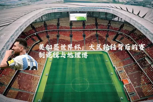 美加墨世界杯:大区轮转背后的赛制逻辑与地理博弈