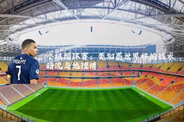小组循环赛:美加墨世界杯的战术暗流与地理博弈