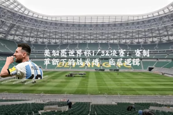美加墨世界杯1/32决赛:赛制革新下的战术博弈底层逻辑